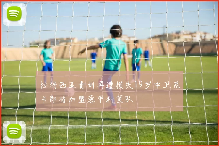 拉玛西亚青训再遭损失19岁中卫昆卡即将加盟意甲科莫队