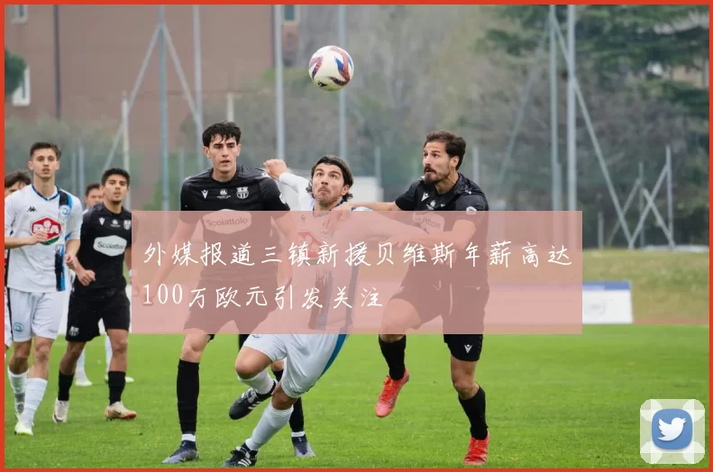 外媒报道三镇新援贝维斯年薪高达100万欧元引发关注
