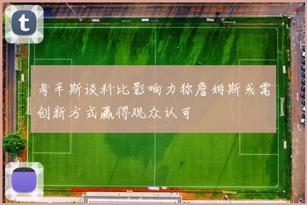 考辛斯谈科比影响力称詹姆斯或需创新方式赢得观众认可