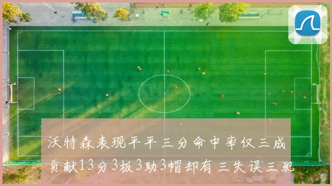 沃特森表现平平三分命中率仅三成贡献13分3板3助3帽却有三失误三犯规