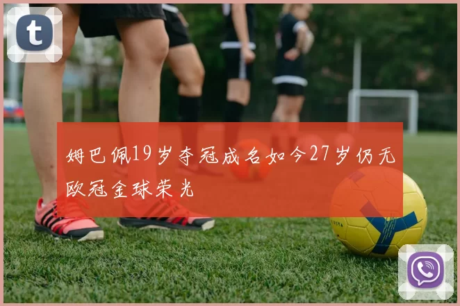 姆巴佩19岁夺冠成名如今27岁仍无欧冠金球荣光
