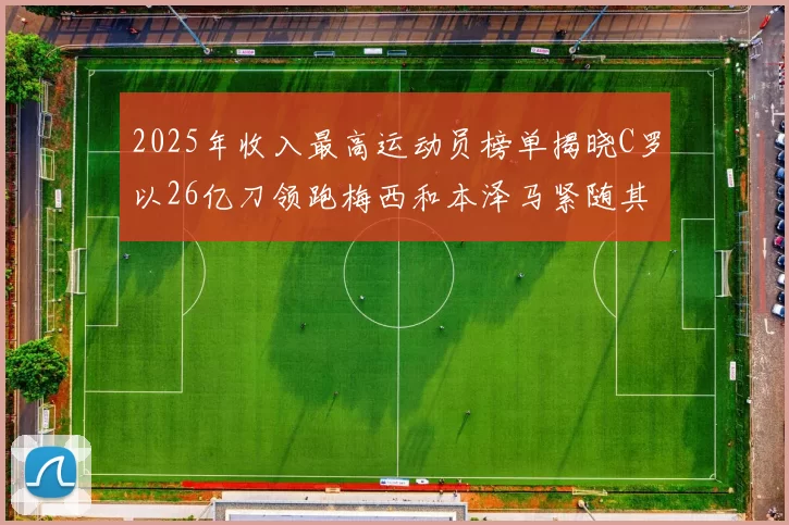 2025年收入最高运动员榜单揭晓C罗以26亿刀领跑梅西和本泽马紧随其后