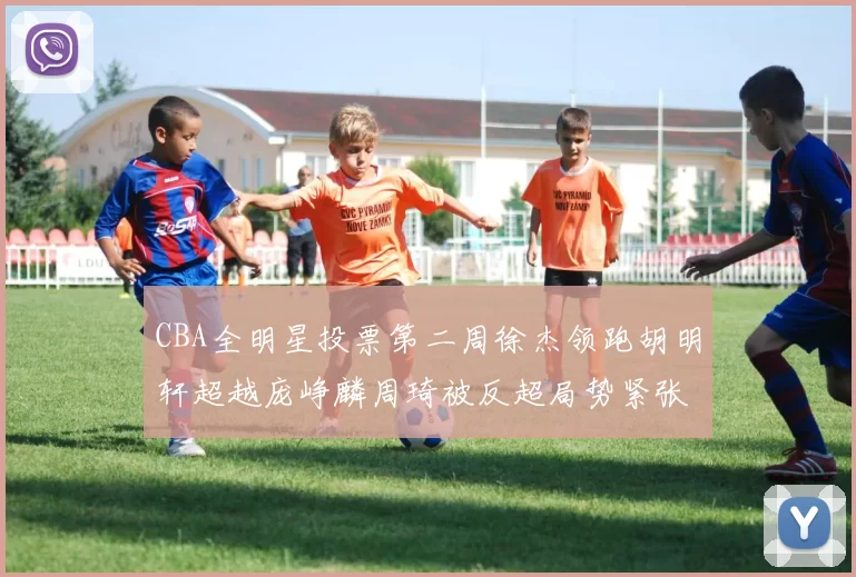 CBA全明星投票第二周徐杰领跑胡明轩超越庞峥麟周琦被反超局势紧张