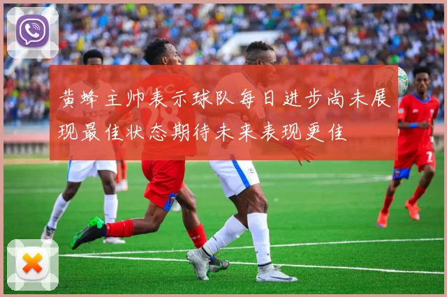 黄蜂主帅表示球队每日进步尚未展现最佳状态期待未来表现更佳