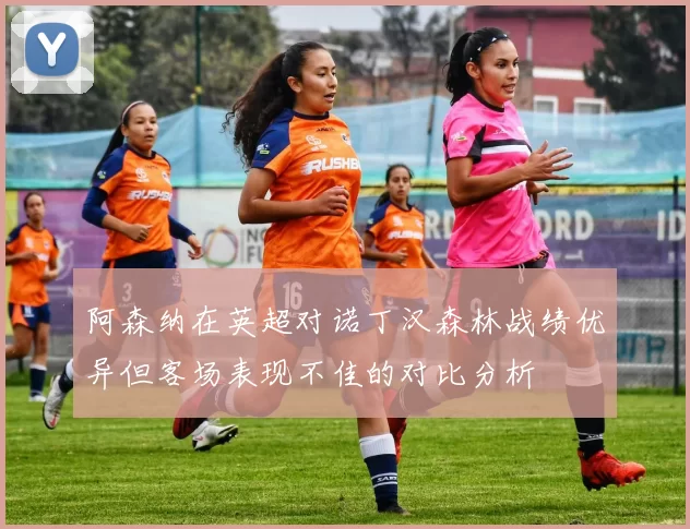 阿森纳在英超对诺丁汉森林战绩优异但客场表现不佳的对比分析