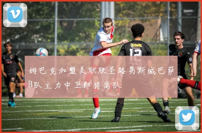 姆巴克加盟美职联圣路易斯城巴萨B队主力中卫即将离队