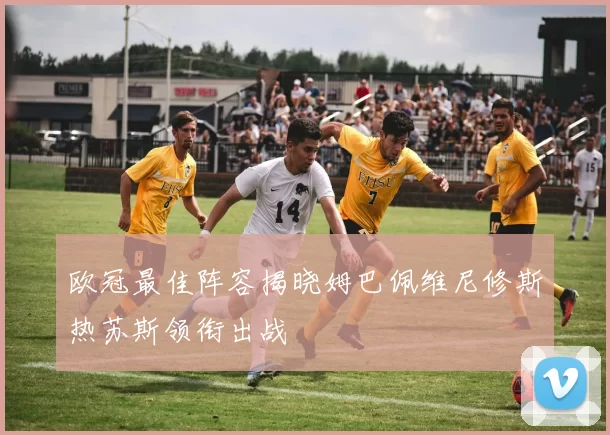 欧冠最佳阵容揭晓姆巴佩维尼修斯热苏斯领衔出战