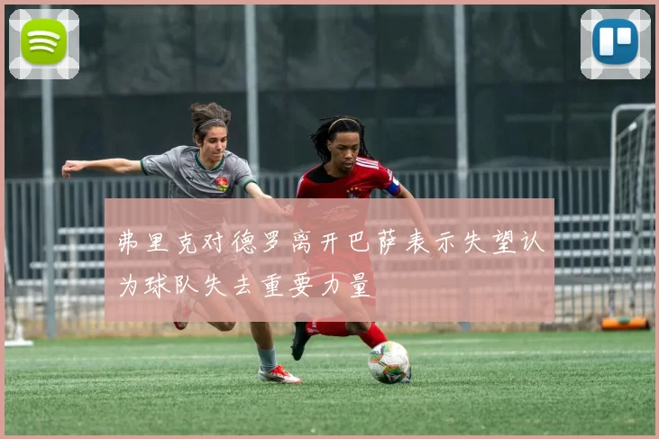 弗里克对德罗离开巴萨表示失望认为球队失去重要力量