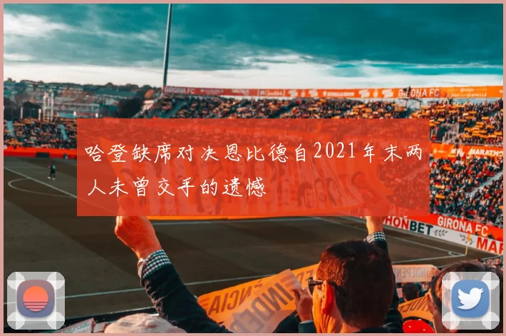 哈登缺席对决恩比德自2021年末两人未曾交手的遗憾