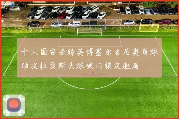 十人国安逆转英博塞尔吉尼奥角球助攻拉莫斯头球破门锁定胜局